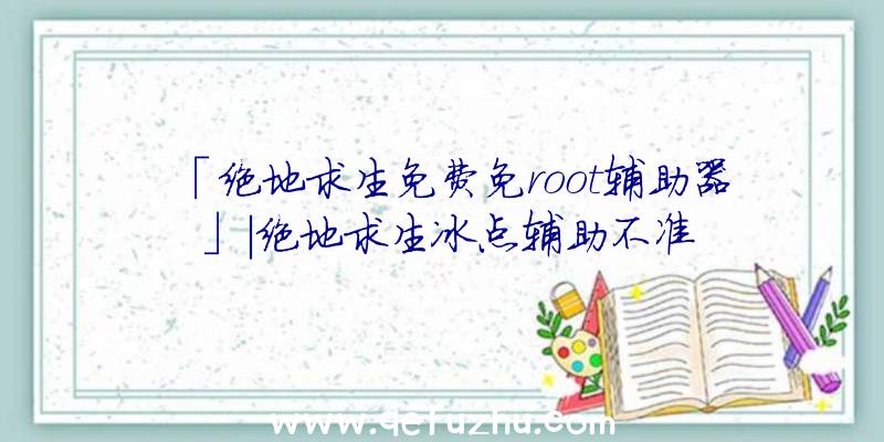 「绝地求生免费免root辅助器」|绝地求生冰点辅助不准